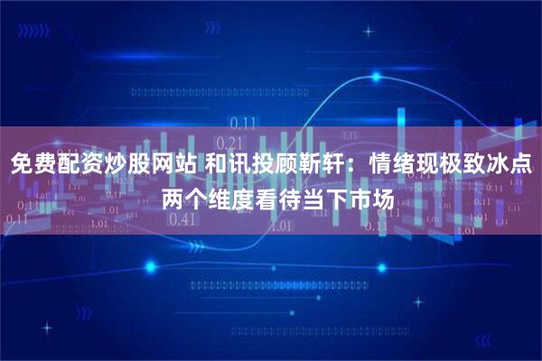 免费配资炒股网站 和讯投顾靳轩：情绪现极致冰点  两个维度看待当下市场