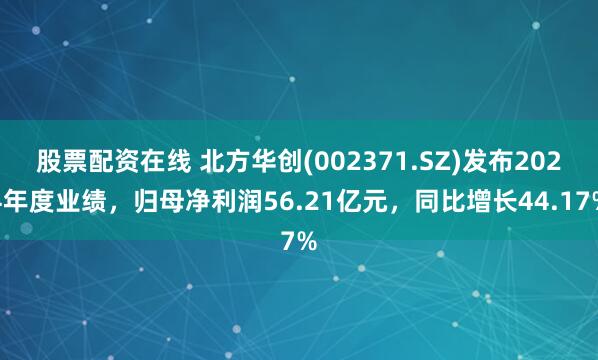 股票配资在线 北方华创(002371.SZ)发布2024年度业绩，归母净利润56.21亿元，同比增长44.17%