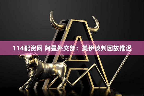 114配资网 阿曼外交部：美伊谈判因故推迟