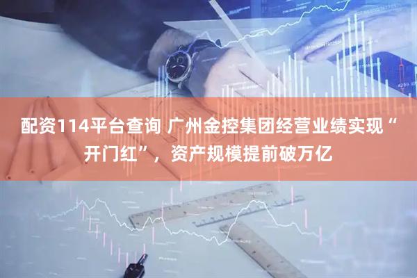 配资114平台查询 广州金控集团经营业绩实现“开门红”，资产规模提前破万亿