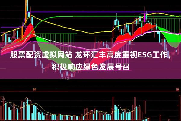 股票配资虚拟网站 龙环汇丰高度重视ESG工作，积极响应绿色发展号召