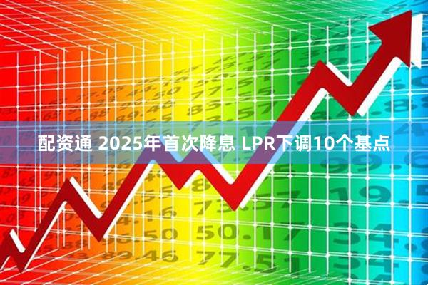 配资通 2025年首次降息 LPR下调10个基点
