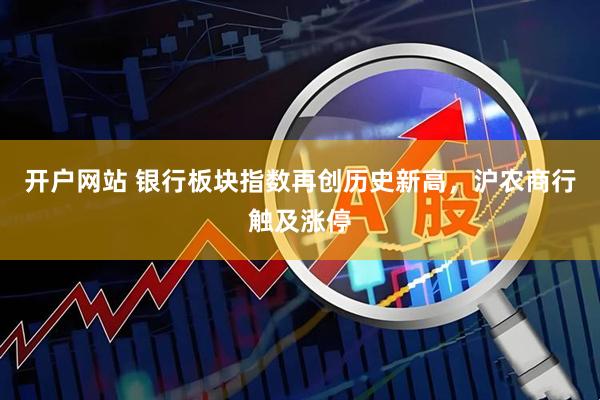 开户网站 银行板块指数再创历史新高，沪农商行触及涨停