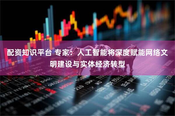 配资知识平台 专家：人工智能将深度赋能网络文明建设与实体经济转型