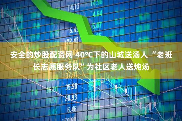 安全的炒股配资网 40℃下的山城送汤人 “老班长志愿服务队”为社区老人送炖汤