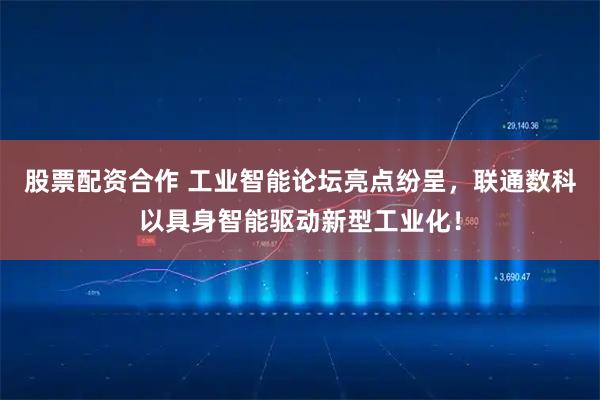 股票配资合作 工业智能论坛亮点纷呈，联通数科以具身智能驱动新型工业化！