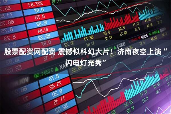 股票配资网配资 震撼似科幻大片！济南夜空上演“闪电灯光秀”