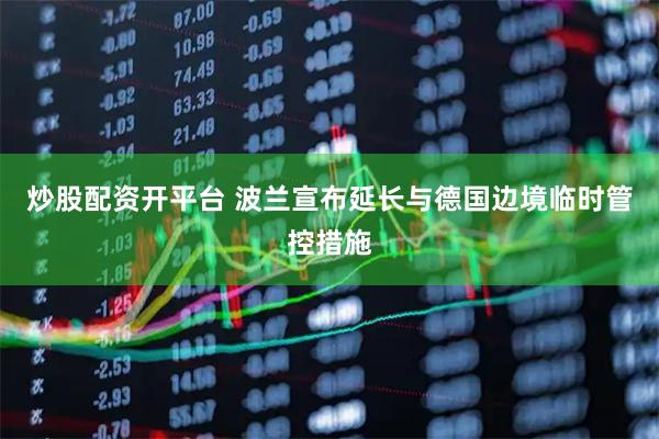炒股配资开平台 波兰宣布延长与德国边境临时管控措施