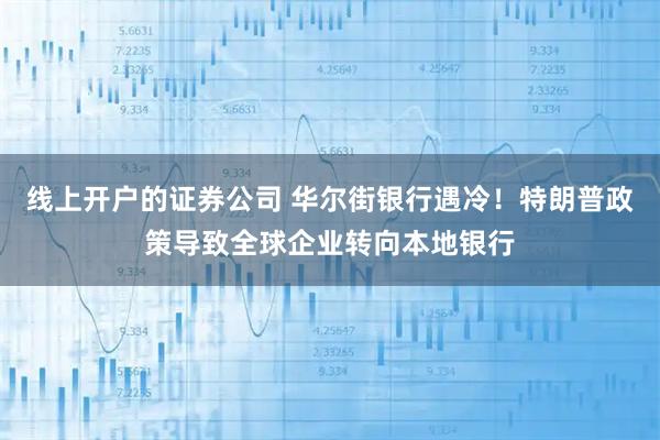 线上开户的证券公司 华尔街银行遇冷！特朗普政策导致全球企业转向本地银行