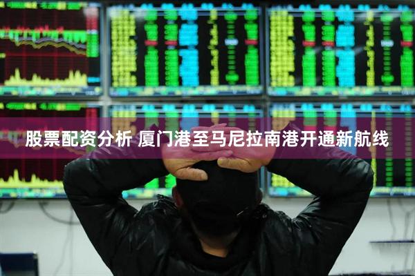 股票配资分析 厦门港至马尼拉南港开通新航线