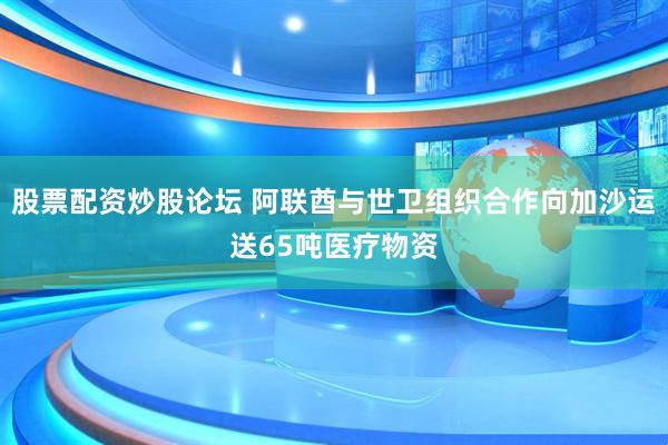 股票配资炒股论坛 阿联酋与世卫组织合作向加沙运送65吨医疗物资
