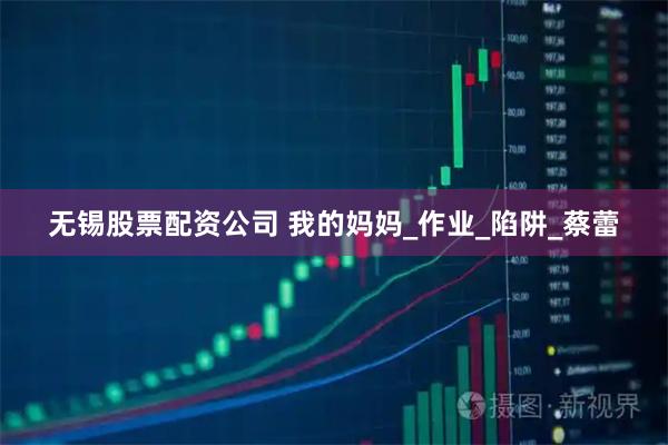 无锡股票配资公司 我的妈妈_作业_陷阱_蔡蕾