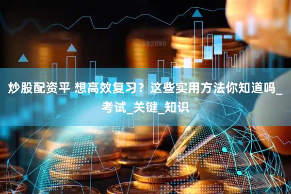 炒股配资平 想高效复习？这些实用方法你知道吗_考试_关键_知识