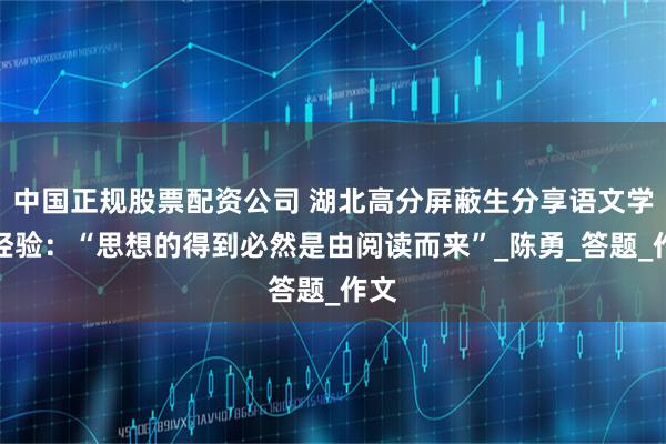 中国正规股票配资公司 湖北高分屏蔽生分享语文学习经验：“思想的得到必然是由阅读而来”_陈勇_答题_作文