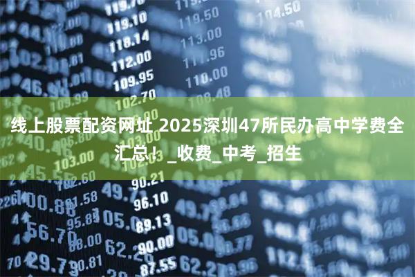 线上股票配资网址 2025深圳47所民办高中学费全汇总！_收费_中考_招生