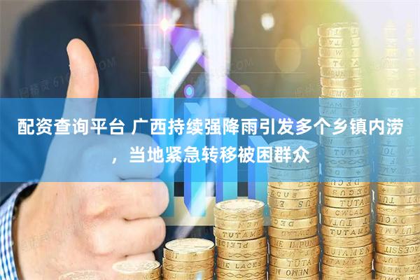 配资查询平台 广西持续强降雨引发多个乡镇内涝，当地紧急转移被困群众