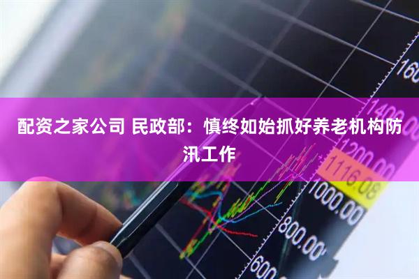 配资之家公司 民政部：慎终如始抓好养老机构防汛工作
