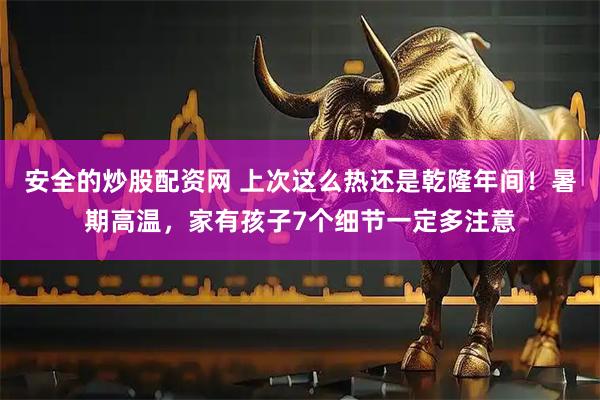 安全的炒股配资网 上次这么热还是乾隆年间！暑期高温，家有孩子7个细节一定多注意