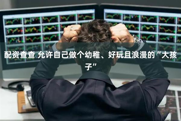 配资查查 允许自己做个幼稚、好玩且浪漫的“大孩子”