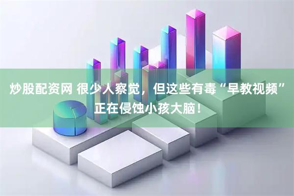 炒股配资网 很少人察觉，但这些有毒“早教视频”正在侵蚀小孩大脑！