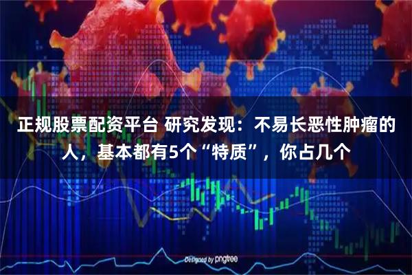 正规股票配资平台 研究发现：不易长恶性肿瘤的人，基本都有5个“特质”，你占几个