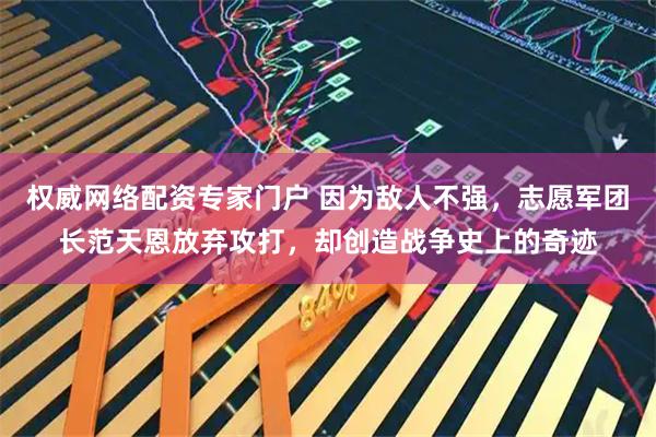权威网络配资专家门户 因为敌人不强,志愿军团长范天恩放弃攻打,却创造战争史上的奇迹