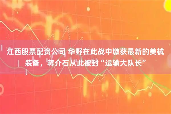 江西股票配资公司 华野在此战中缴获最新的美械装备，蒋介石从此被封“运输大队长”