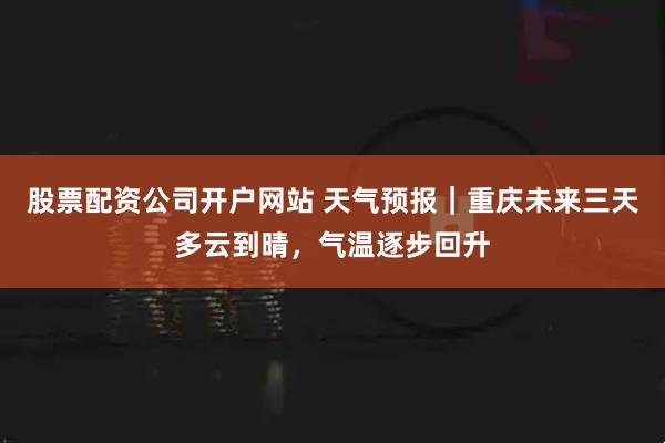 股票配资公司开户网站 天气预报｜重庆未来三天多云到晴，气温逐步回升